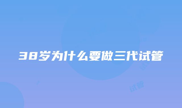 38岁为什么要做三代试管