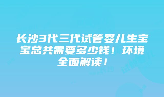 长沙3代三代试管婴儿生宝宝总共需要多少钱！环境全面解读！