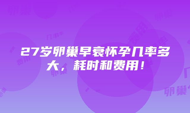 27岁卵巢早衰怀孕几率多大，耗时和费用！