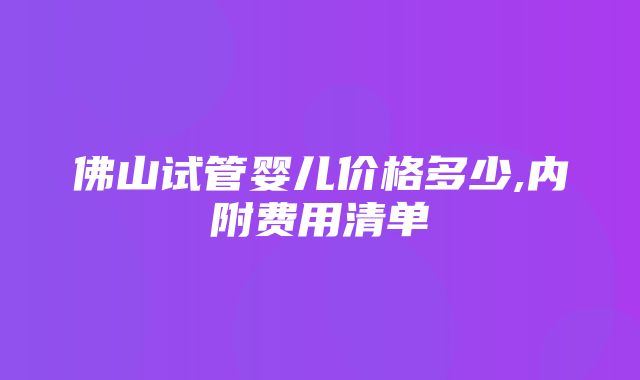 佛山试管婴儿价格多少,内附费用清单