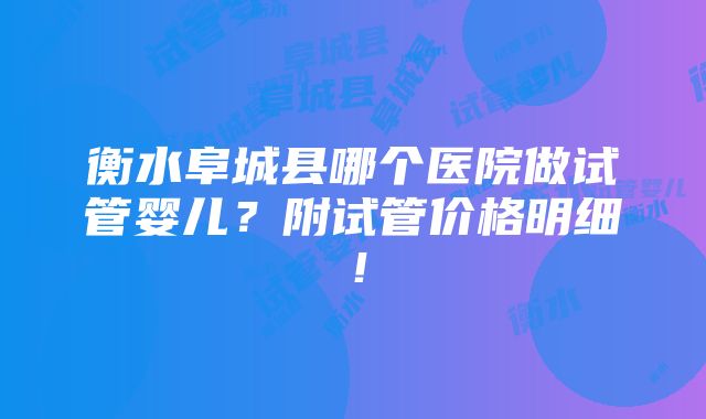 衡水阜城县哪个医院做试管婴儿？附试管价格明细！