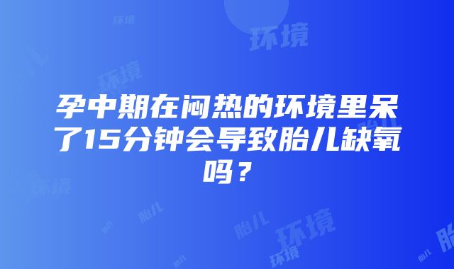 孕中期在闷热的环境里呆了15分钟会导致胎儿缺氧吗？