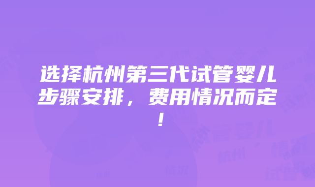 选择杭州第三代试管婴儿步骤安排，费用情况而定！