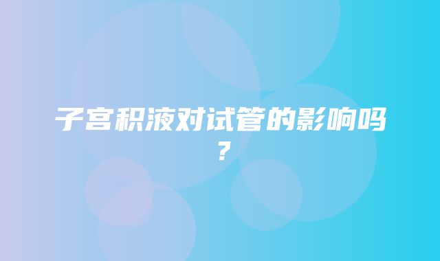 子宫积液对试管的影响吗？