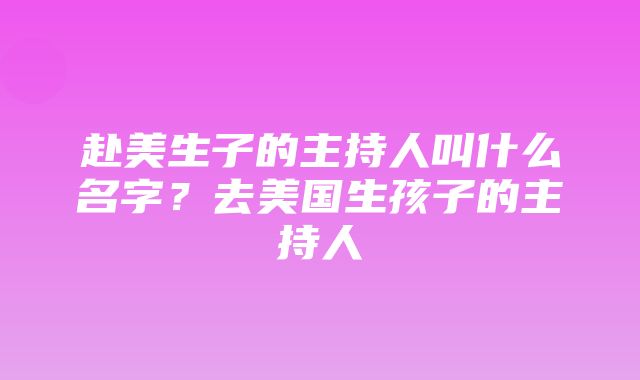 赴美生子的主持人叫什么名字？去美国生孩子的主持人