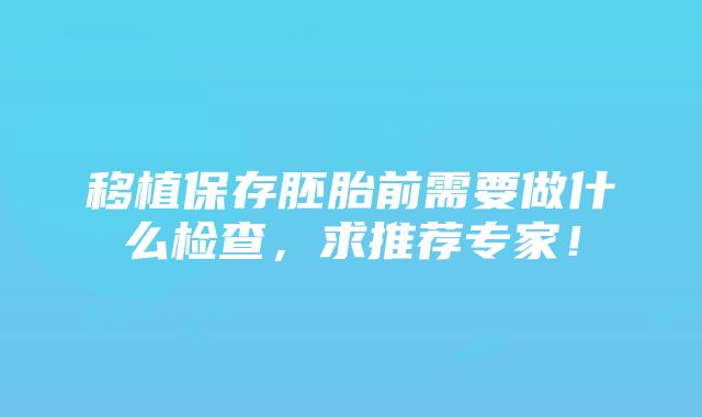 移植保存胚胎前需要做什么检查，求推荐专家！