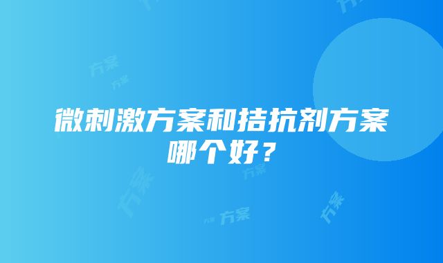 微刺激方案和拮抗剂方案哪个好？