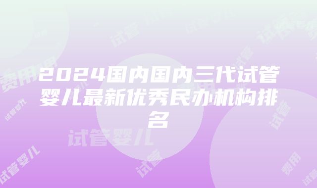 2024国内国内三代试管婴儿最新优秀民办机构排名