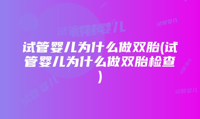 试管婴儿为什么做双胎(试管婴儿为什么做双胎检查)