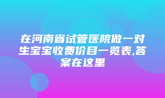 在河南省试管医院做一对生宝宝收费价目一览表,答案在这里