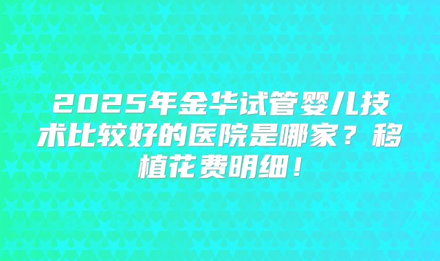 2025年金华试管婴儿技术比较好的医院是哪家？移植花费明细！