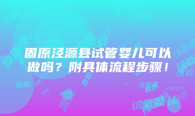 固原泾源县试管婴儿可以做吗？附具体流程步骤！