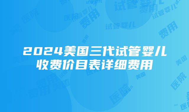 2024美国三代试管婴儿收费价目表详细费用