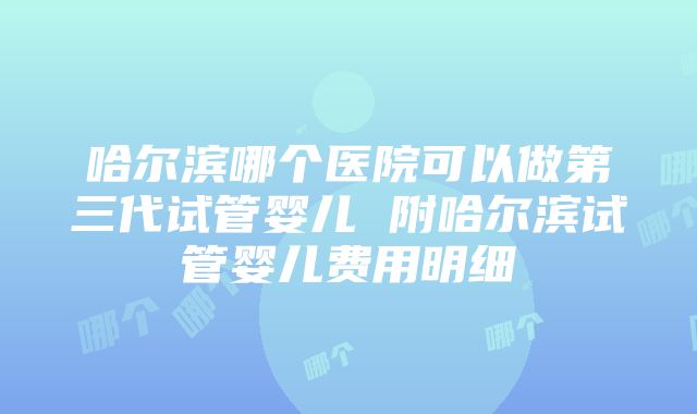 哈尔滨哪个医院可以做第三代试管婴儿 附哈尔滨试管婴儿费用明细