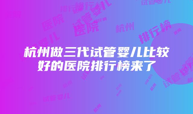 杭州做三代试管婴儿比较好的医院排行榜来了