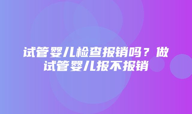 试管婴儿检查报销吗？做试管婴儿报不报销