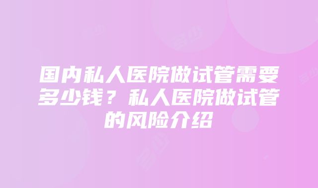 国内私人医院做试管需要多少钱？私人医院做试管的风险介绍