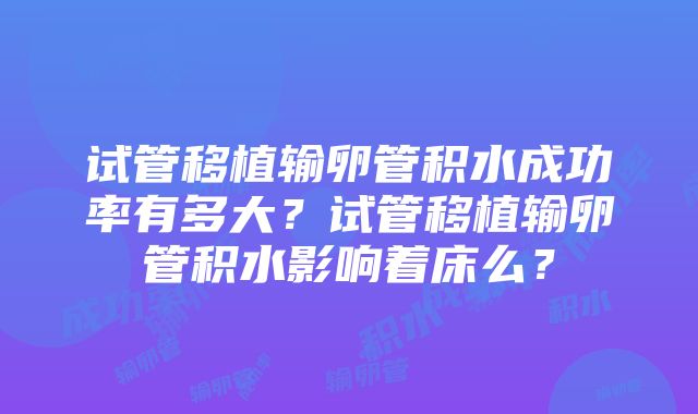 试管移植输卵管积水成功率有多大？试管移植输卵管积水影响着床么？