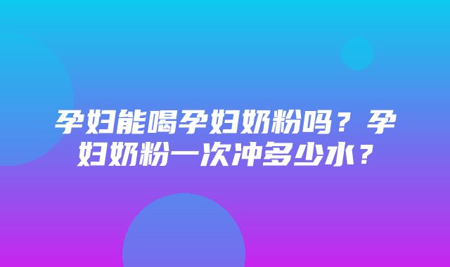 孕妇能喝孕妇奶粉吗？孕妇奶粉一次冲多少水？