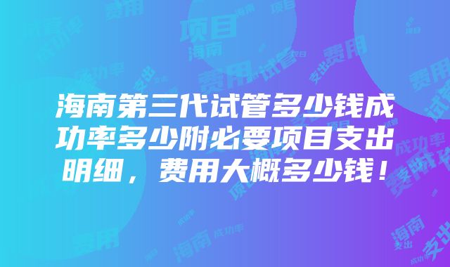 海南第三代试管多少钱成功率多少附必要项目支出明细，费用大概多少钱！