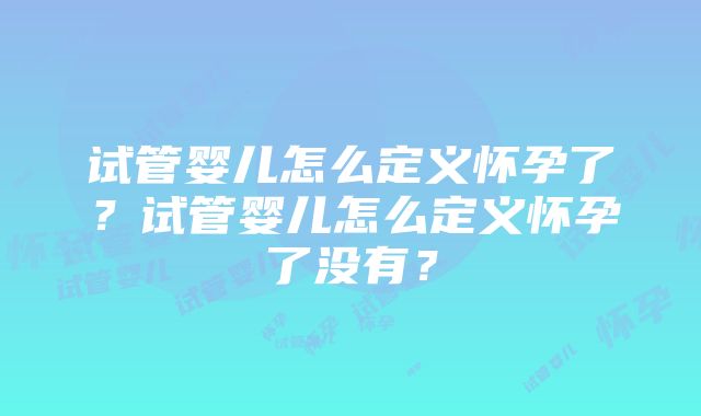 试管婴儿怎么定义怀孕了？试管婴儿怎么定义怀孕了没有？