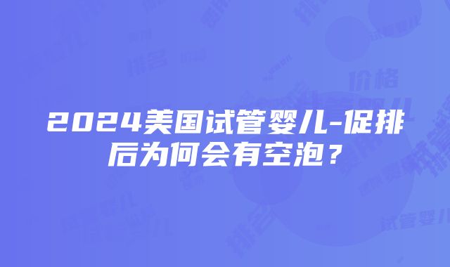 2024美国试管婴儿-促排后为何会有空泡？