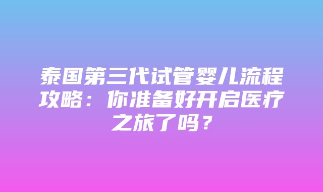 泰国第三代试管婴儿流程攻略：你准备好开启医疗之旅了吗？