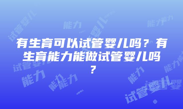 有生育可以试管婴儿吗？有生育能力能做试管婴儿吗？