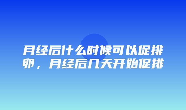 月经后什么时候可以促排卵，月经后几天开始促排