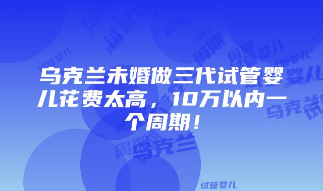 乌克兰未婚做三代试管婴儿花费太高，10万以内一个周期！