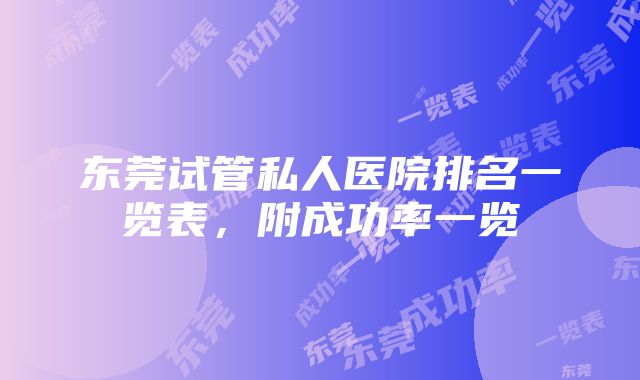 东莞试管私人医院排名一览表，附成功率一览