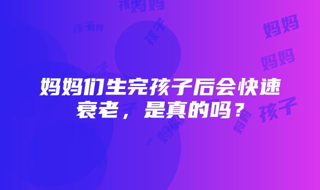 妈妈们生完孩子后会快速衰老，是真的吗？