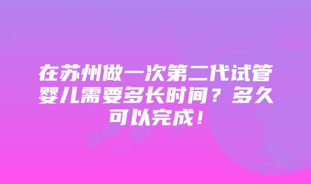 在苏州做一次第二代试管婴儿需要多长时间？多久可以完成！