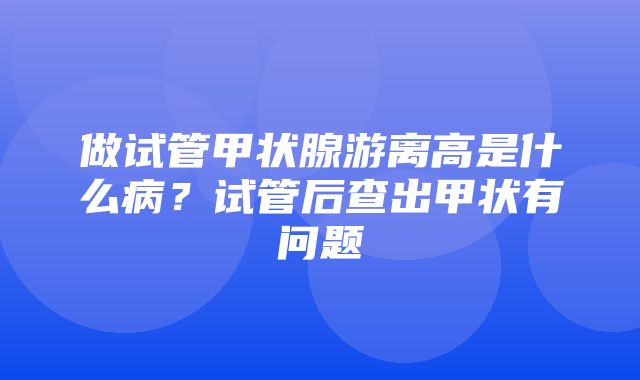 做试管甲状腺游离高是什么病？试管后查出甲状有问题