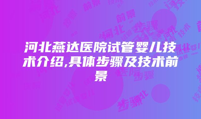 河北燕达医院试管婴儿技术介绍,具体步骤及技术前景