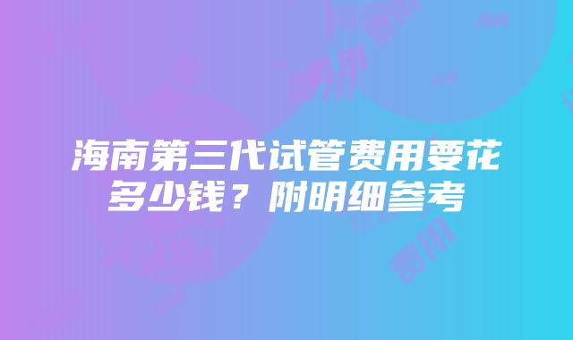 海南第三代试管费用要花多少钱？附明细参考