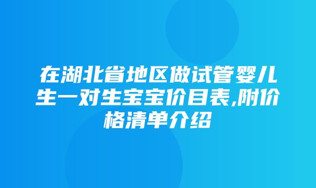 在湖北省地区做试管婴儿生一对生宝宝价目表,附价格清单介绍