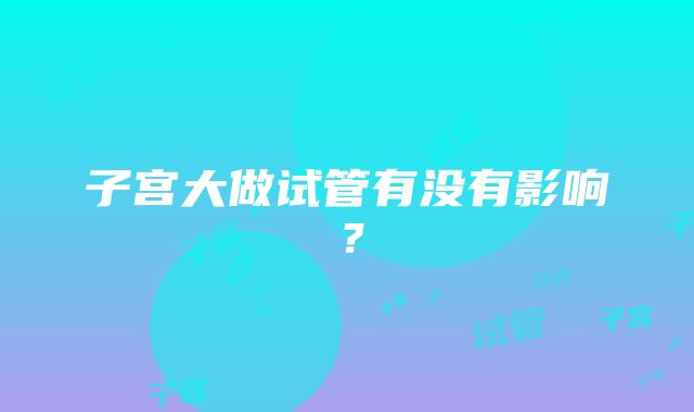 子宫大做试管有没有影响？