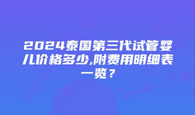 2024泰国第三代试管婴儿价格多少,附费用明细表一览？