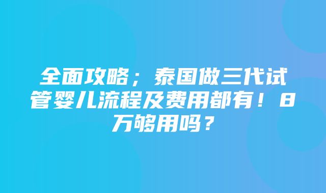 全面攻略；泰国做三代试管婴儿流程及费用都有！8万够用吗？