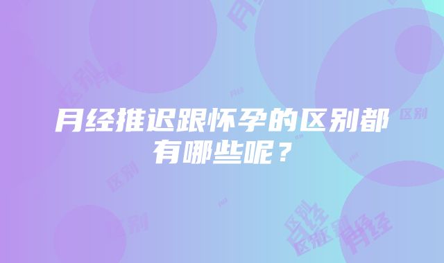 月经推迟跟怀孕的区别都有哪些呢？