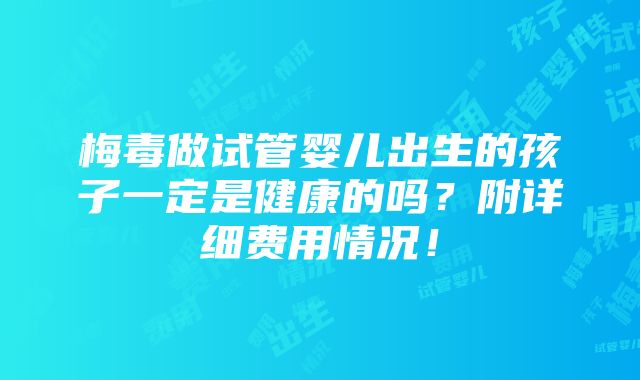 梅毒做试管婴儿出生的孩子一定是健康的吗？附详细费用情况！