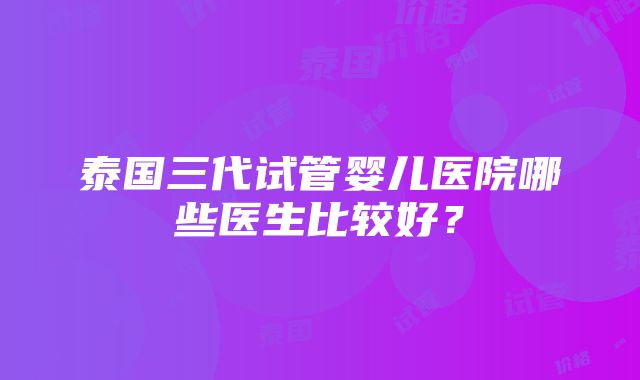 泰国三代试管婴儿医院哪些医生比较好？