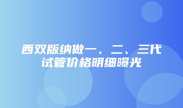 西双版纳做一、二、三代试管价格明细曝光