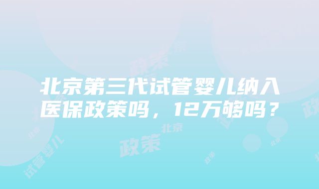 北京第三代试管婴儿纳入医保政策吗，12万够吗？