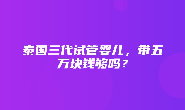 泰国三代试管婴儿，带五万块钱够吗？