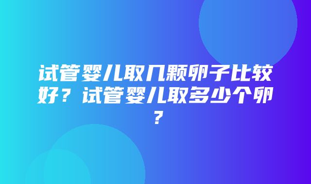 试管婴儿取几颗卵子比较好？试管婴儿取多少个卵？