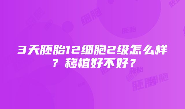 3天胚胎12细胞2级怎么样？移植好不好？