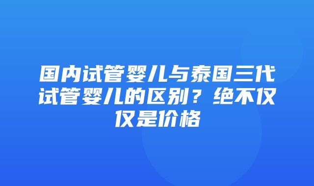 国内试管婴儿与泰国三代试管婴儿的区别？绝不仅仅是价格