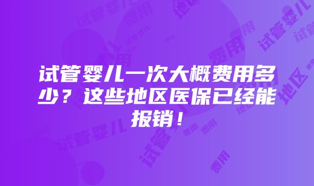 试管婴儿一次大概费用多少？这些地区医保已经能报销！